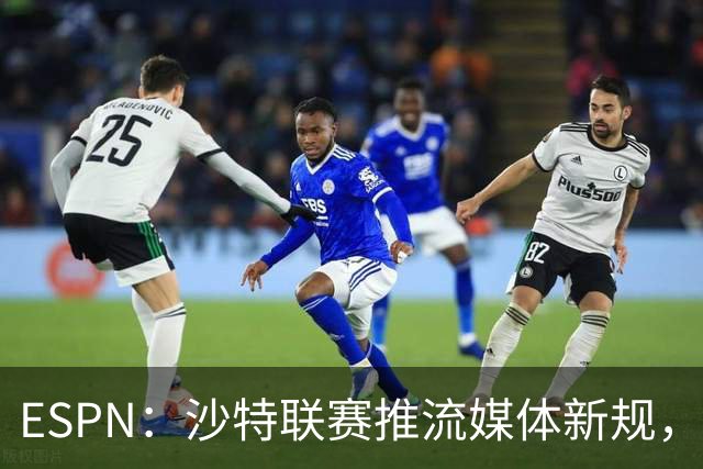 ESPN：沙特联赛推流媒体新规，C罗或凭10亿粉丝获巨额分成